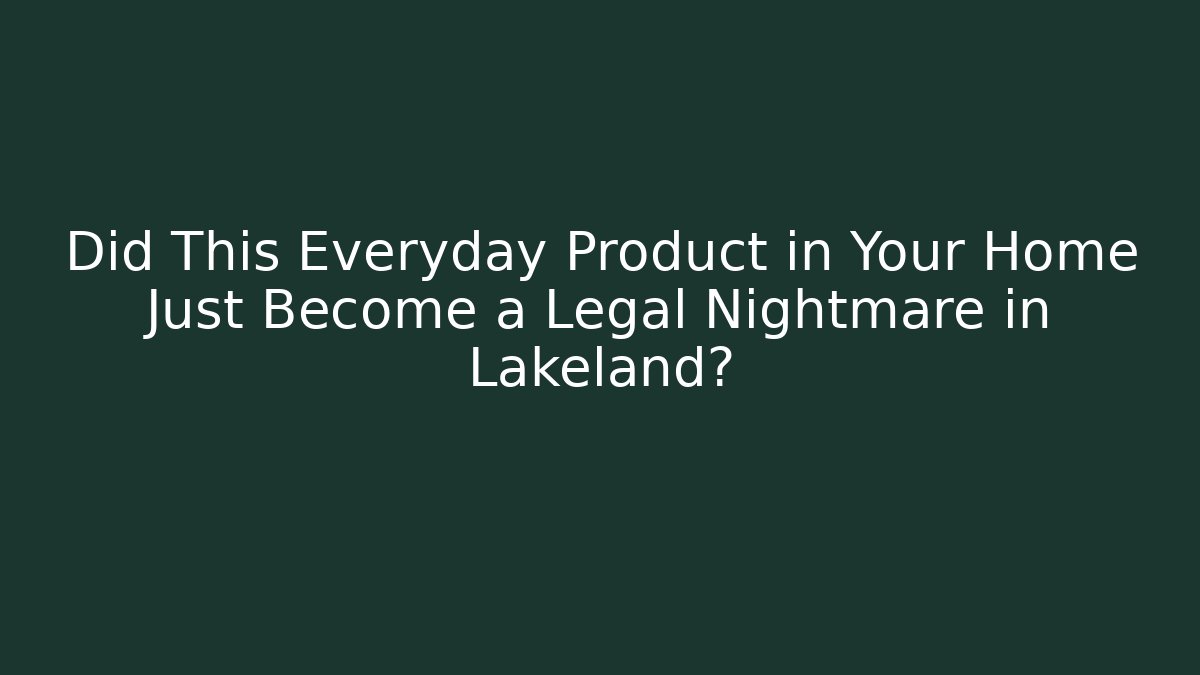 Did This Everyday Product in Your Home Just Become a Legal Nightmare in Lakeland?
