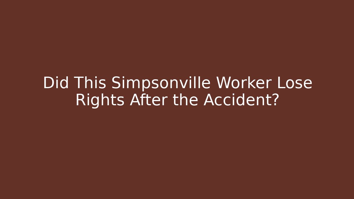 Did This Simpsonville Worker Lose Rights After the Accident?
