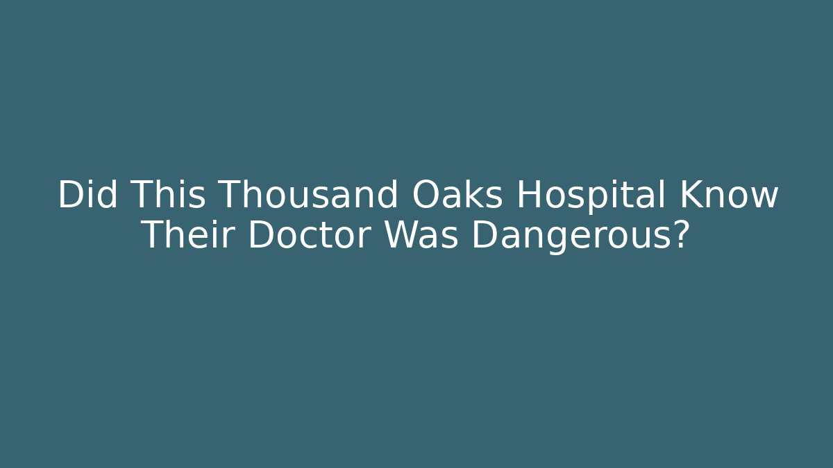 Did This Thousand Oaks Hospital Know Their Doctor Was Dangerous?