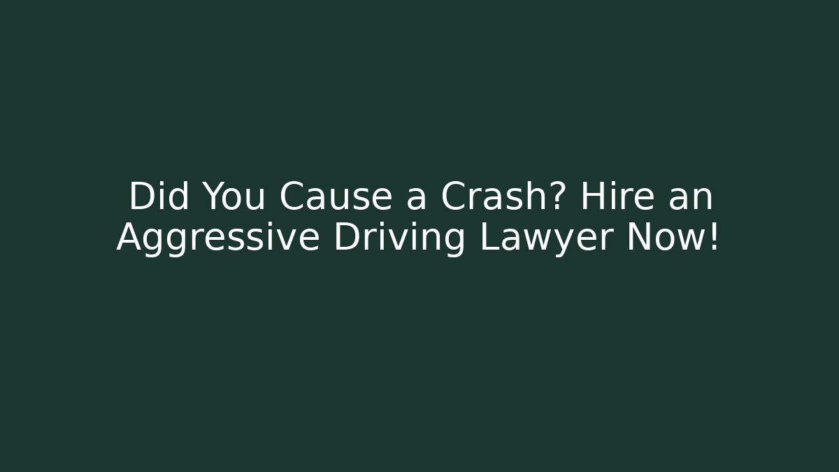 Did You Cause a Crash? Hire an Aggressive Driving Lawyer Now!