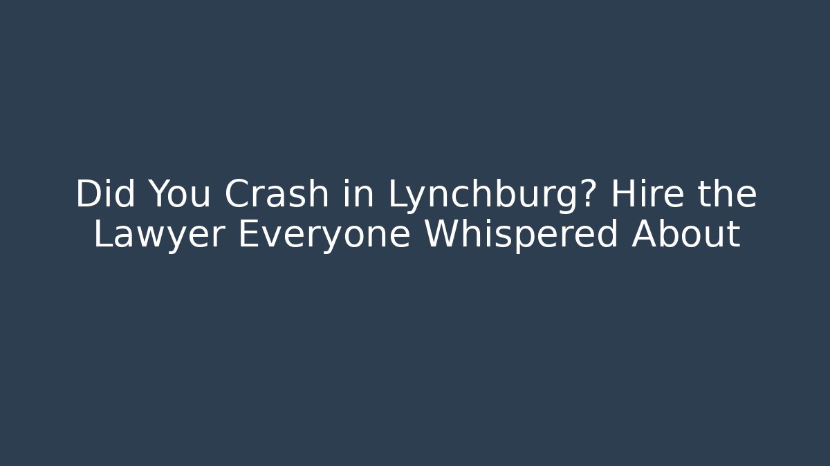 Did You Crash in Lynchburg? Hire the Lawyer Everyone Whispered About