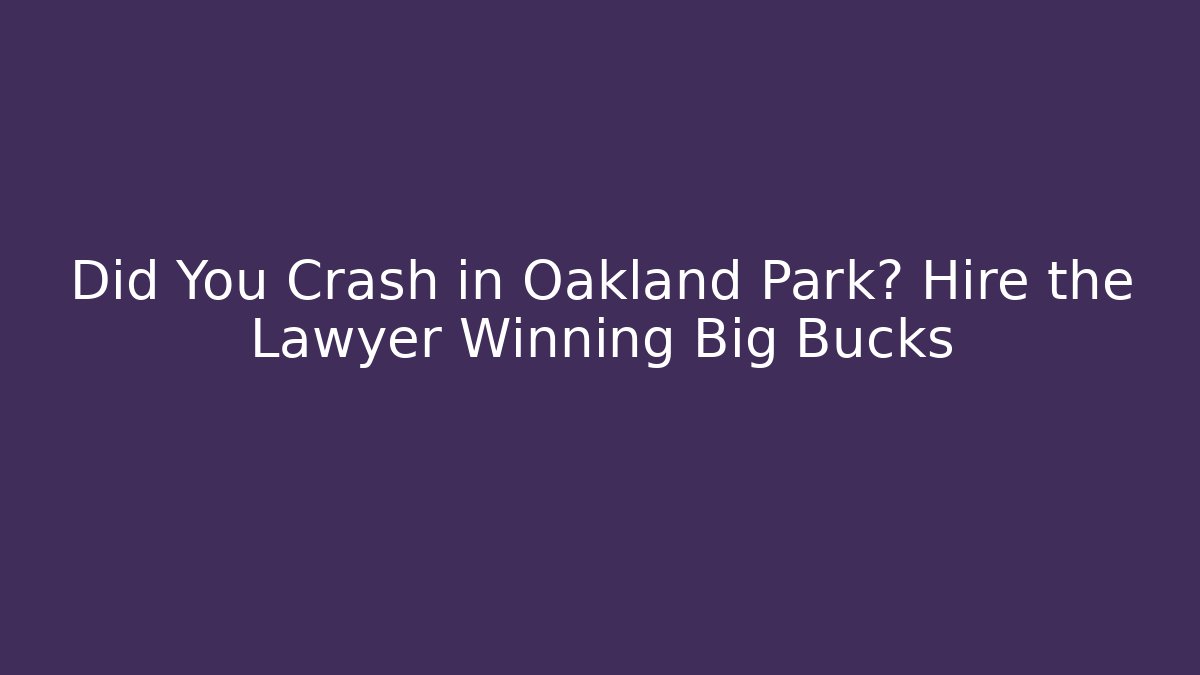 Did You Crash in Oakland Park? Hire the Lawyer Winning Big Bucks