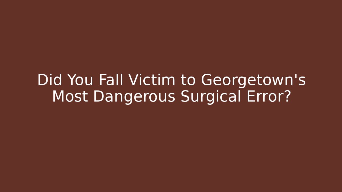 Did You Fall Victim to Georgetown's Most Dangerous Surgical Error? - WealthxGroup