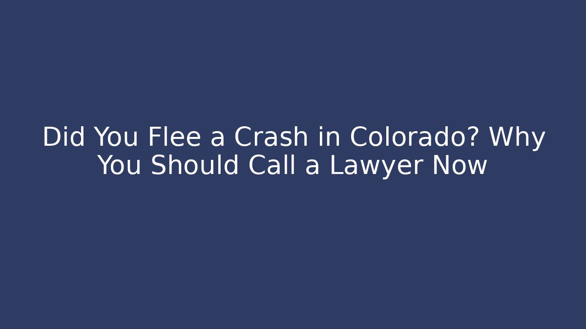 Did You Flee a Crash in Colorado? Why You Should Call a Lawyer Now