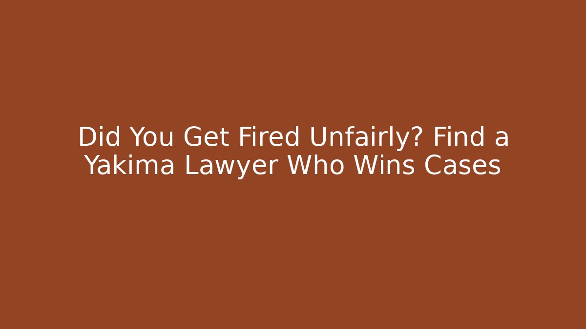 Did You Get Fired Unfairly? Find a Yakima Lawyer Who Wins Cases