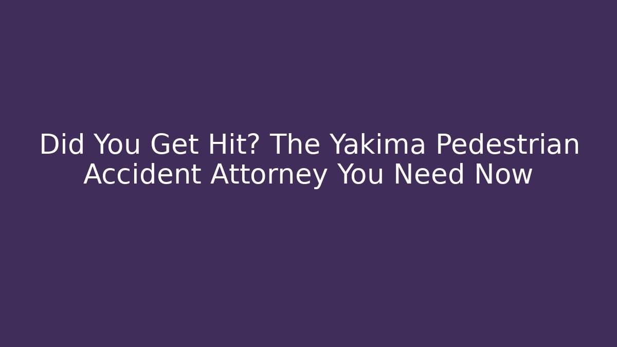 Did You Get Hit? The Yakima Pedestrian Accident Attorney You Need Now