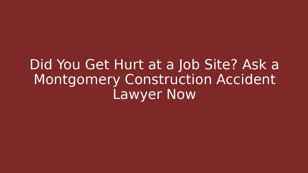 Did You Get Hurt at a Job Site? Ask a Montgomery Construction Accident Lawyer Now