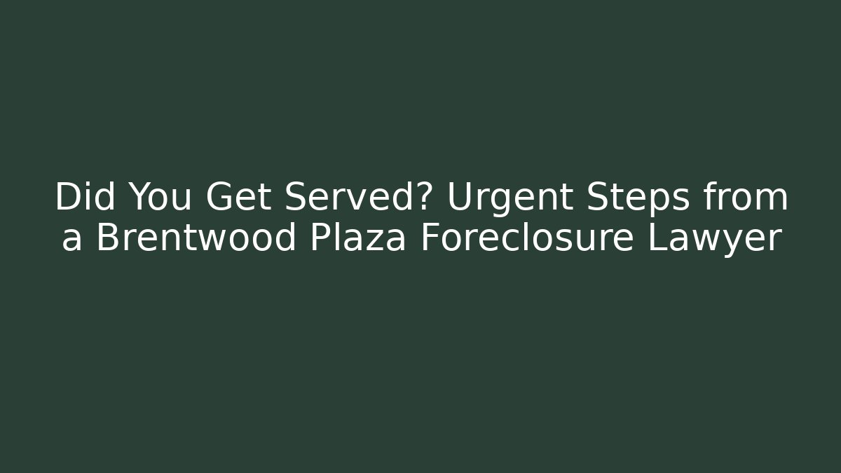 Did You Get Served? Urgent Steps from a Brentwood Plaza Foreclosure Lawyer
