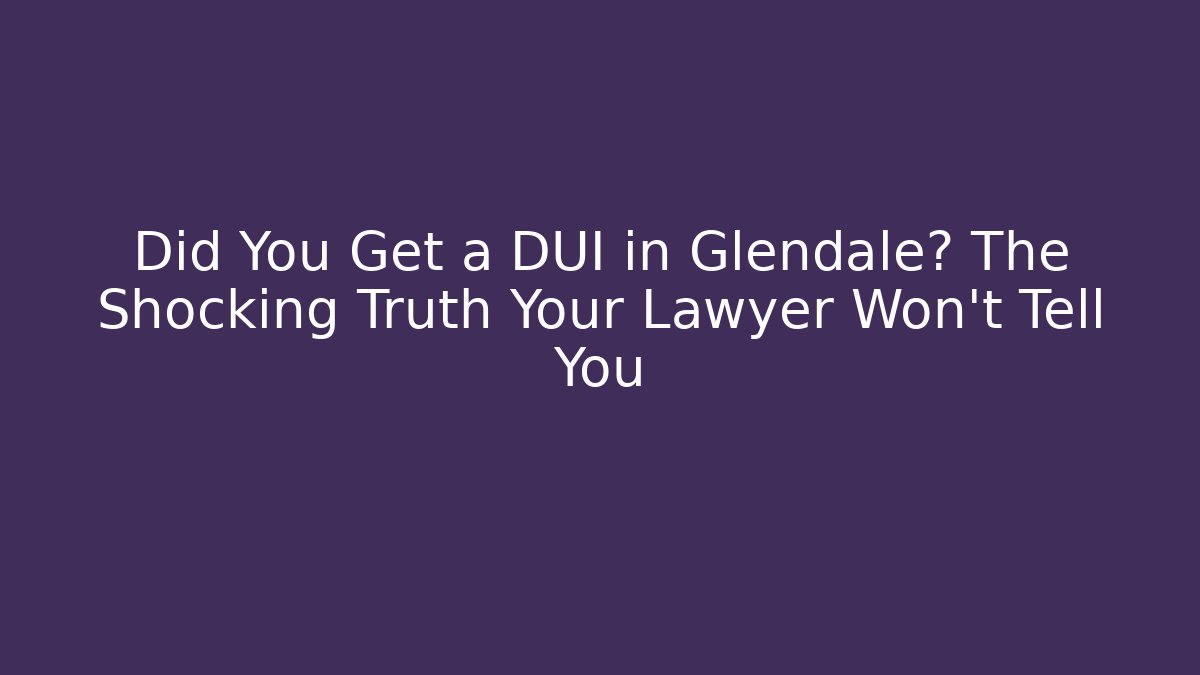 Did You Get a DUI in Glendale? The Shocking Truth Your Lawyer Won’t Tell You