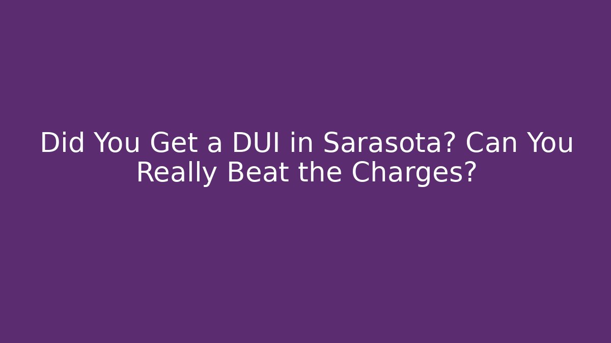 Did You Get a DUI in Sarasota? Can You Really Beat the Charges?