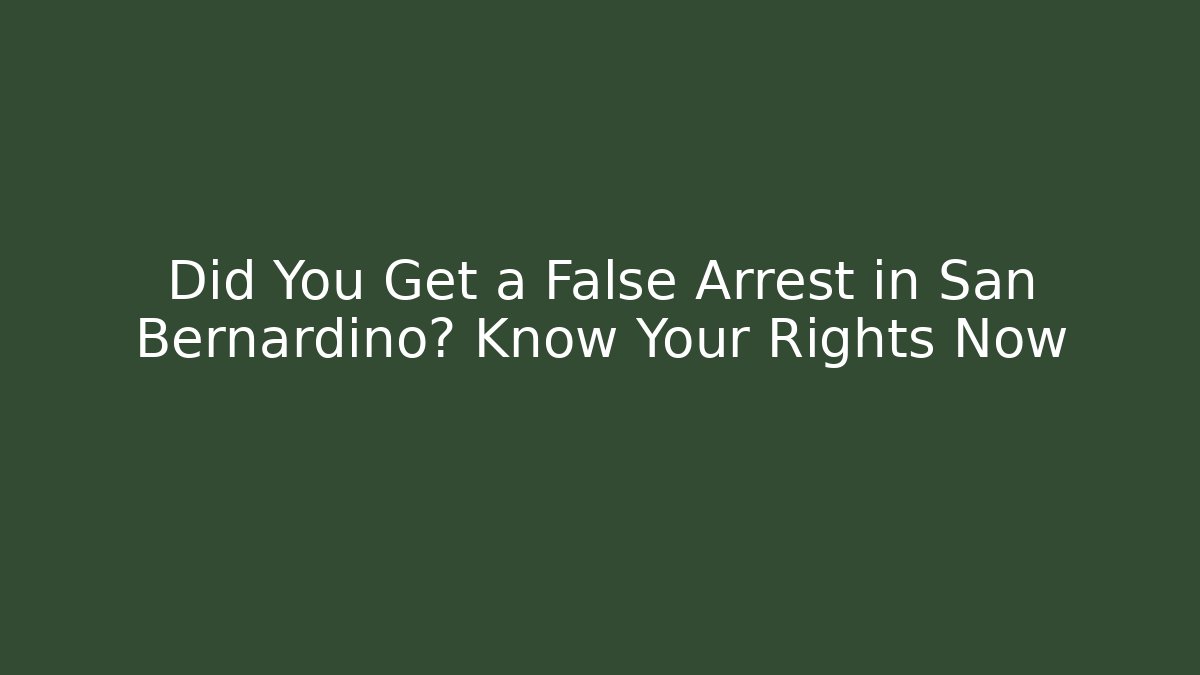 Did You Get a False Arrest in San Bernardino? Know Your Rights Now