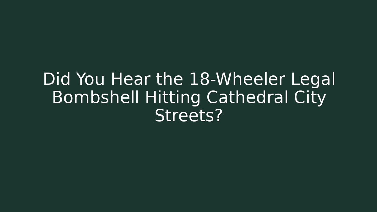 Did You Hear the 18-Wheeler Legal Bombshell Hitting Cathedral City Streets?