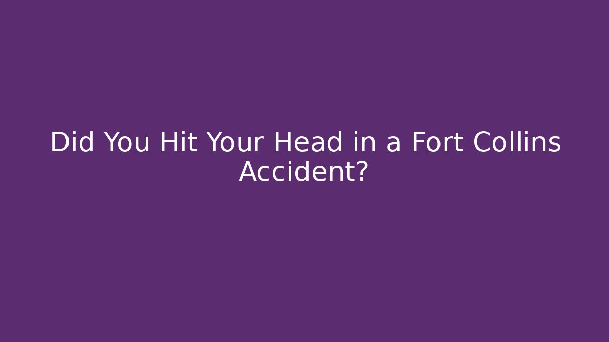 Did You Hit Your Head in a Fort Collins Accident?