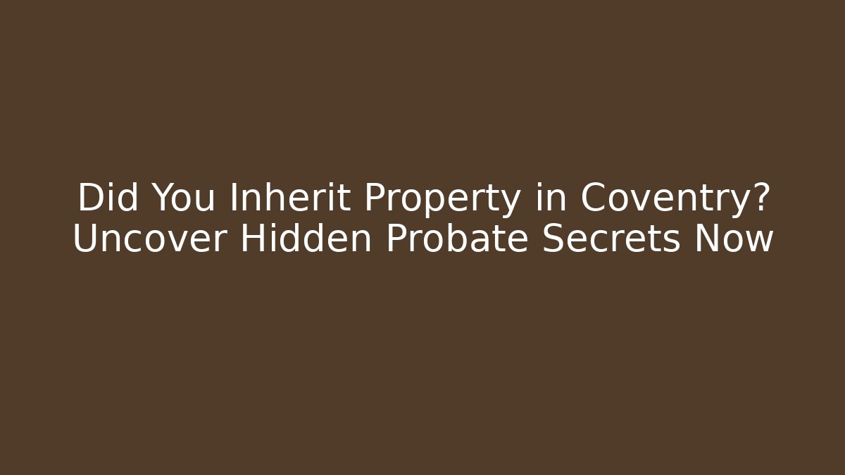 Did You Inherit Property in Coventry? Uncover Hidden Probate Secrets Now