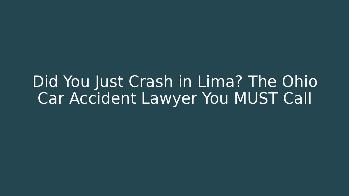 Did You Just Crash in Lima? The Ohio Car Accident Lawyer You MUST Call