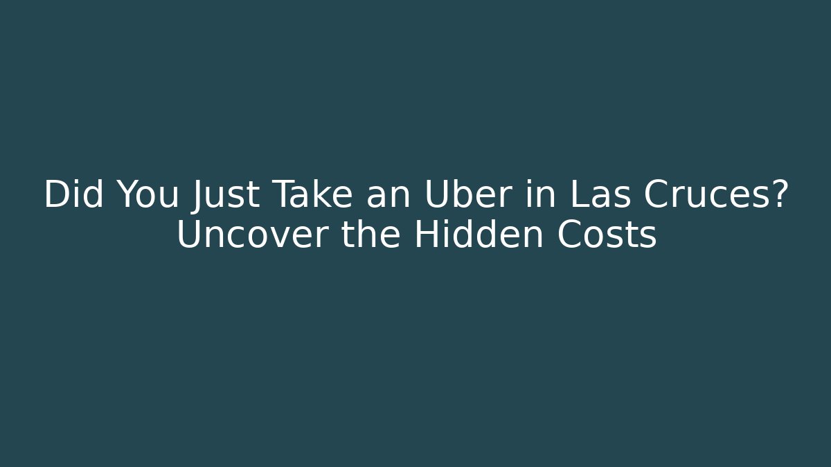 Did You Just Take an Uber in Las Cruces? Uncover the Hidden Costs