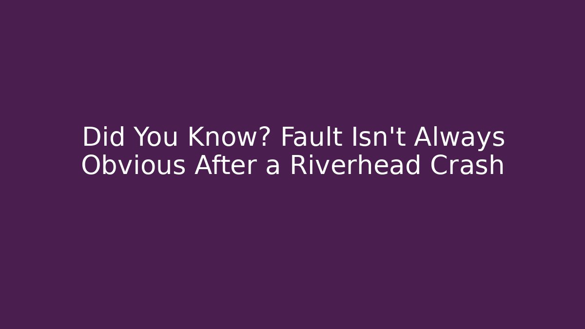 Did You Know? Fault Isn't Always Obvious After a Riverhead Crash