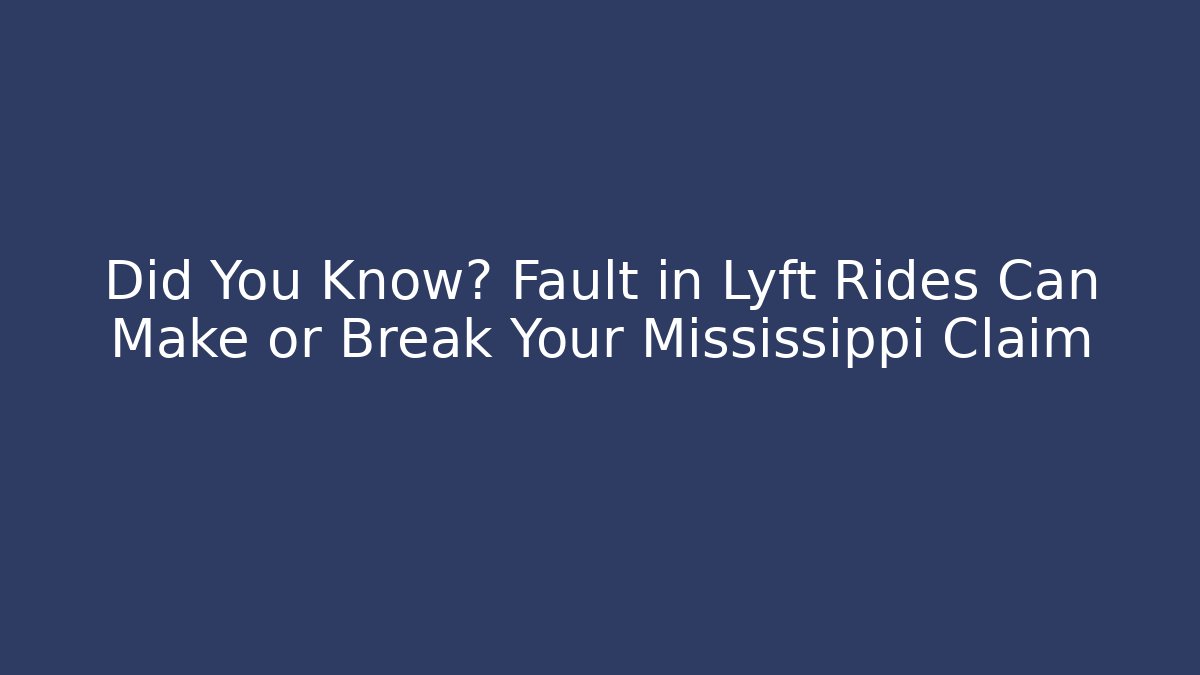 Did You Know? Fault in Lyft Rides Can Make or Break Your Mississippi Claim