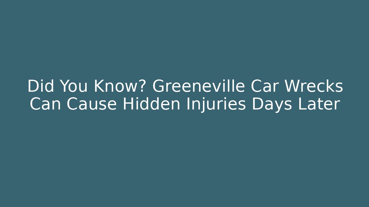 Did You Know? Greeneville Car Wrecks Can Cause Hidden Injuries Days Later