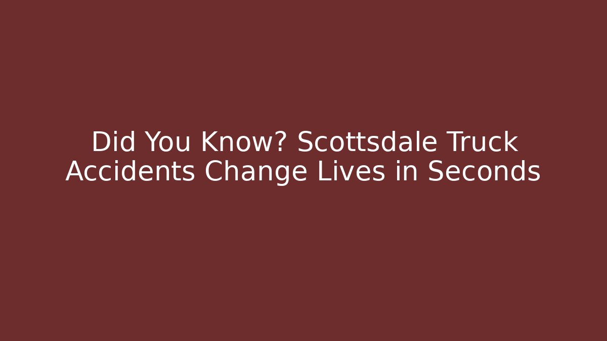 Did You Know? Scottsdale Truck Accidents Change Lives in Seconds