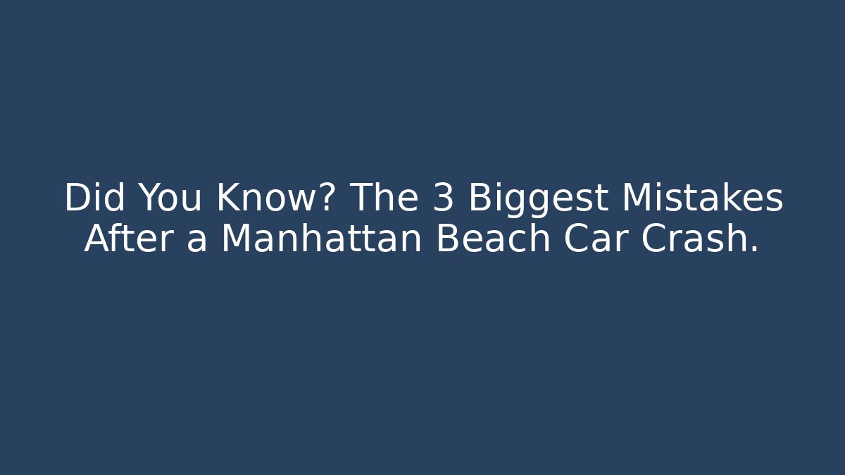 Did You Know? The 3 Biggest Mistakes After a Manhattan Beach Car Crash.