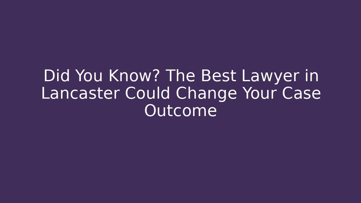 Did You Know? The Best Lawyer in Lancaster Could Change Your Case Outcome