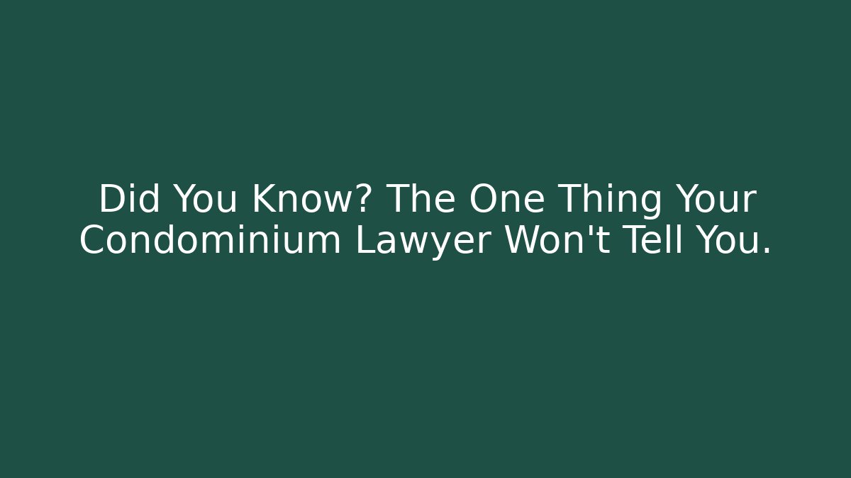 Did You Know? The One Thing Your Condominium Lawyer Won’t Tell You.