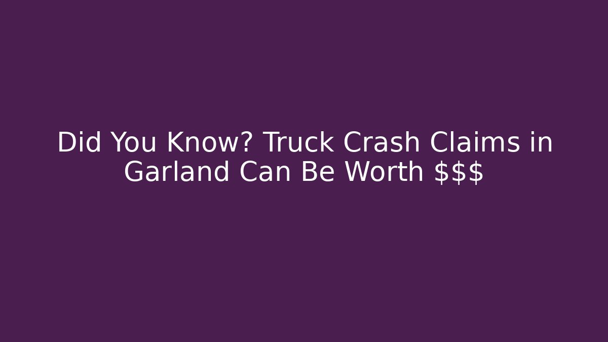 Did You Know? Truck Crash Claims in Garland Can Be Worth $$$