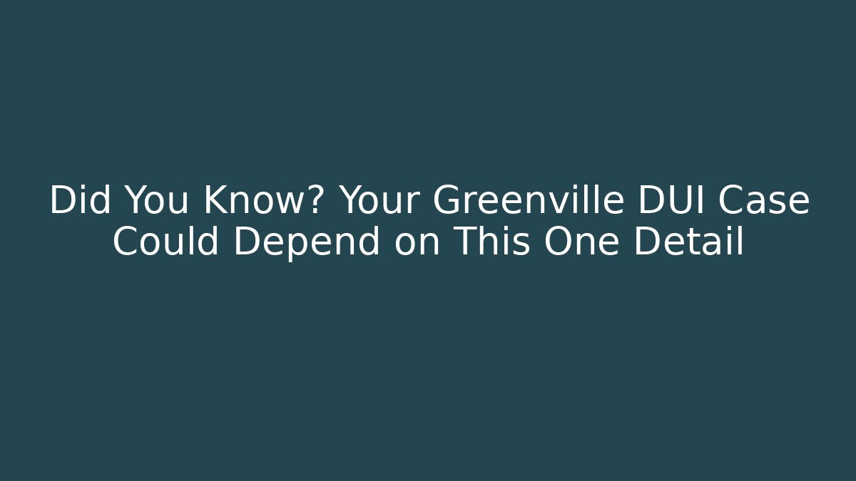 Did You Know? Your Greenville DUI Case Could Depend on This One Detail