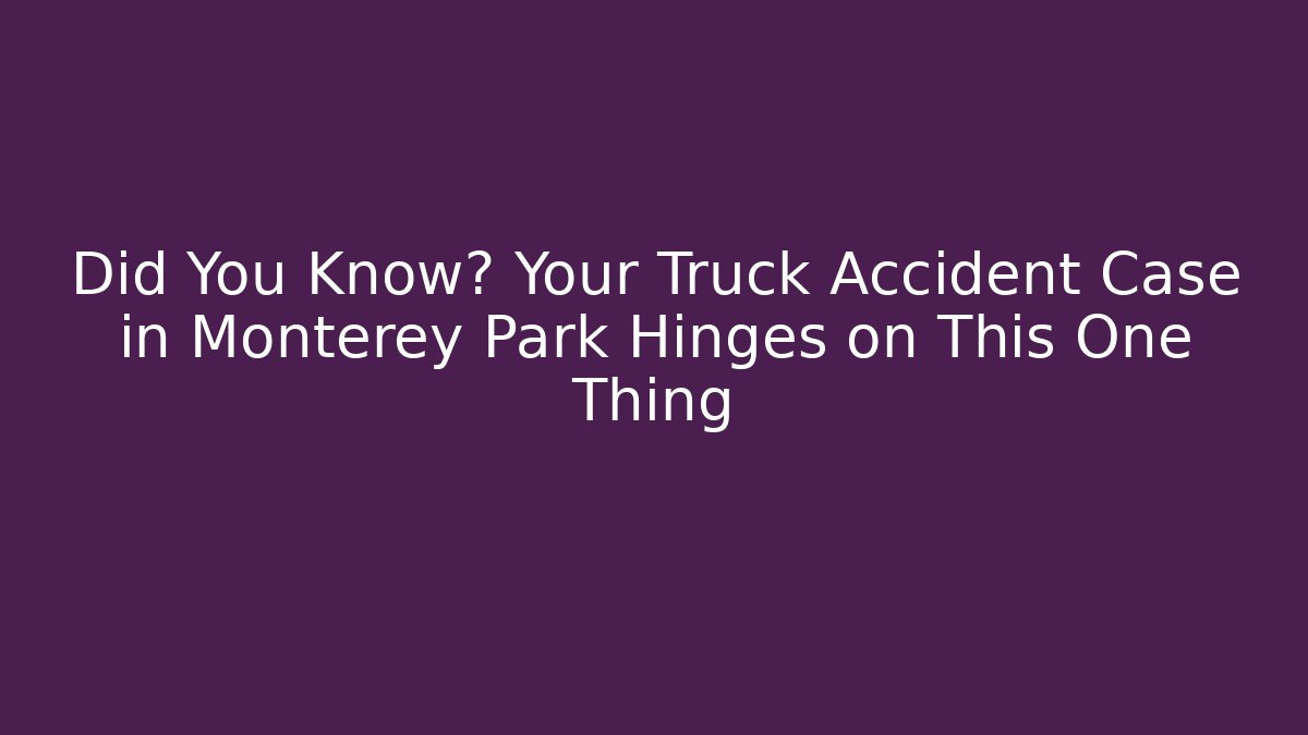 Did You Know? Your Truck Accident Case in Monterey Park Hinges on This One Thing