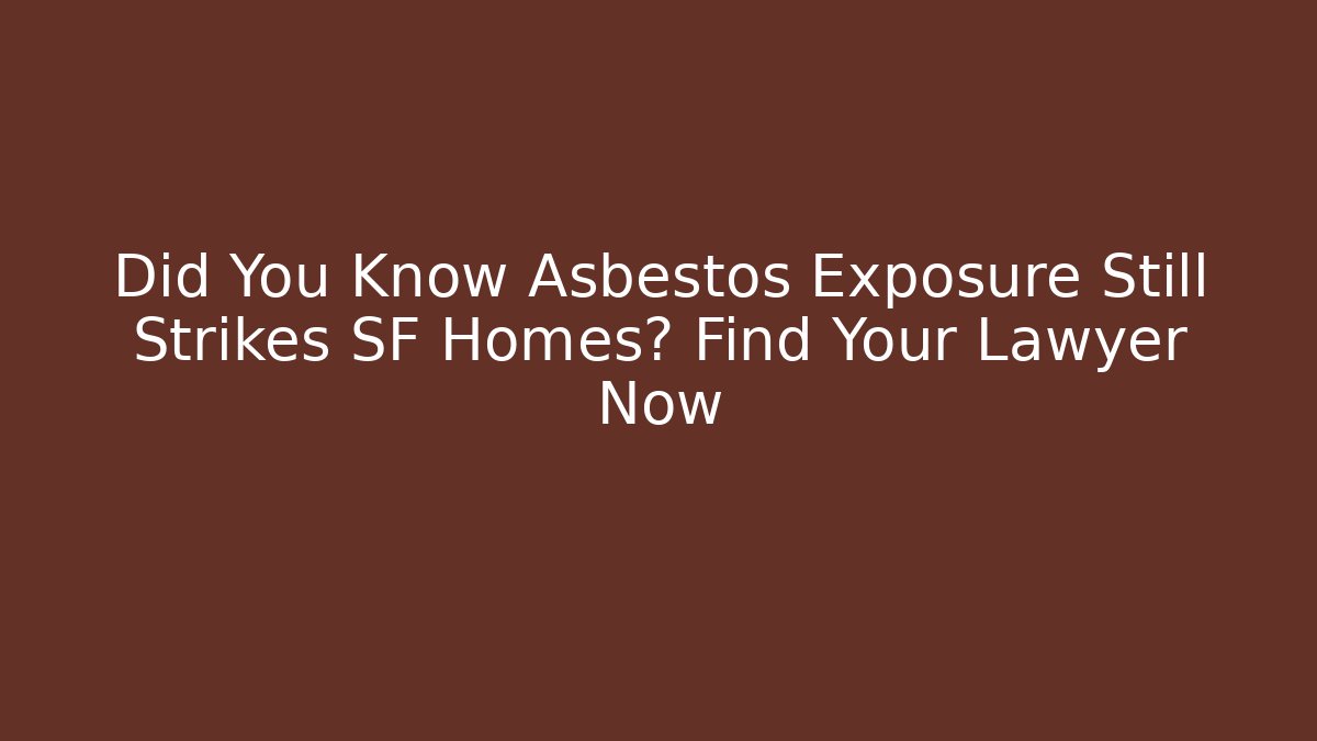 Did You Know Asbestos Exposure Still Strikes SF Homes? Find Your Lawyer Now