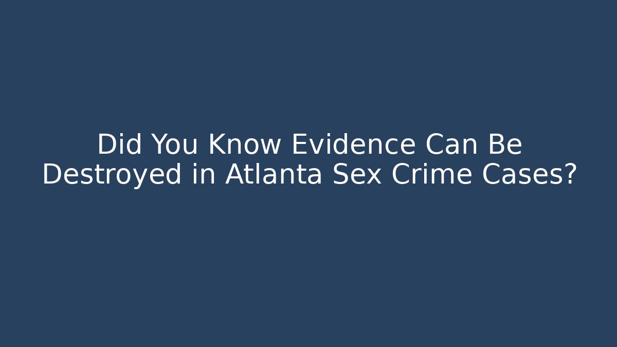 Did You Know Evidence Can Be Destroyed in Atlanta Sex Crime Cases?