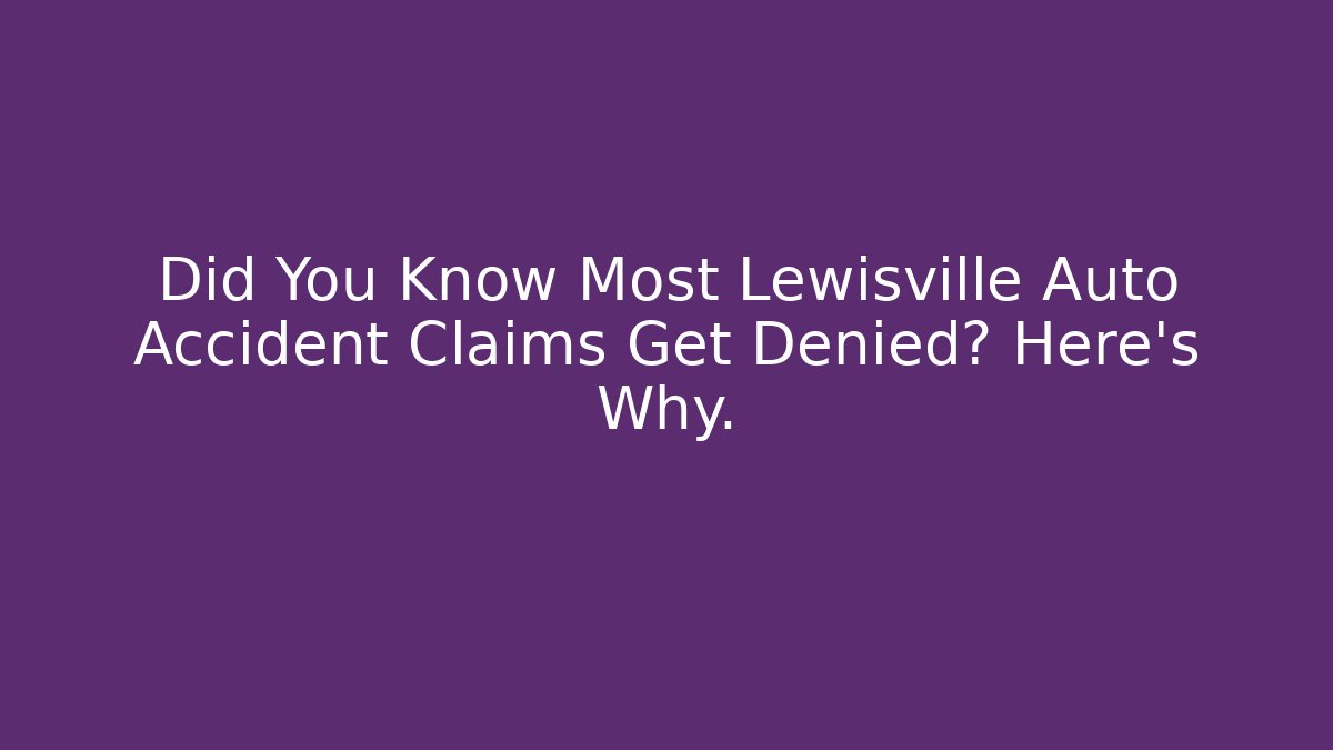 Did You Know Most Lewisville Auto Accident Claims Get Denied? Here’s Why.
