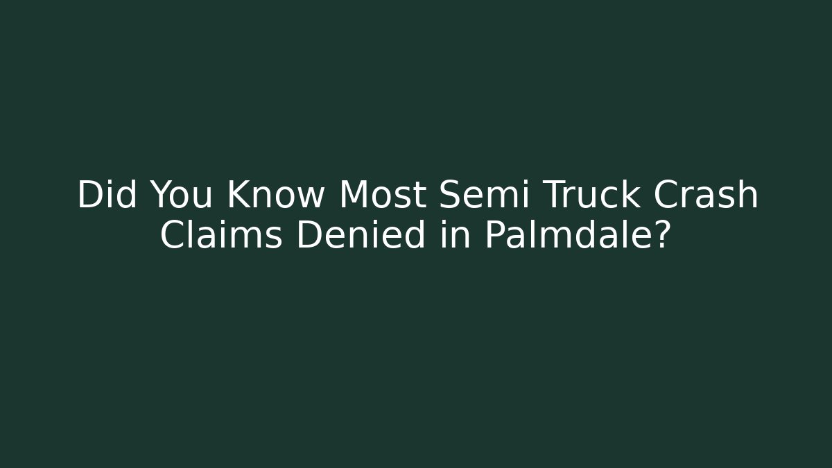 Did You Know Most Semi Truck Crash Claims Denied in Palmdale?