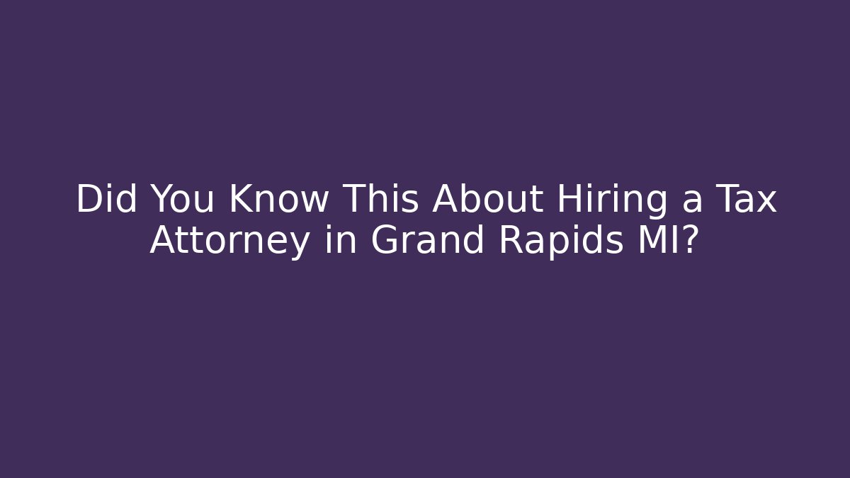 Did You Know This About Hiring a Tax Attorney in Grand Rapids MI?