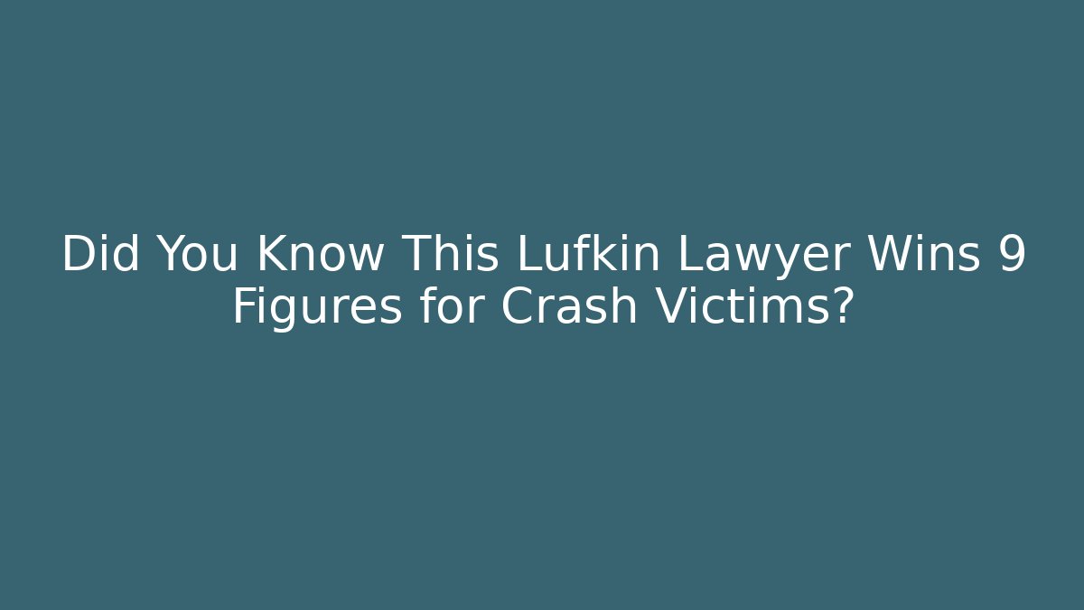 Did You Know This Lufkin Lawyer Wins 9 Figures for Crash Victims?