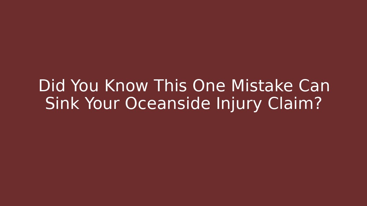 Did You Know This One Mistake Can Sink Your Oceanside Injury Claim?