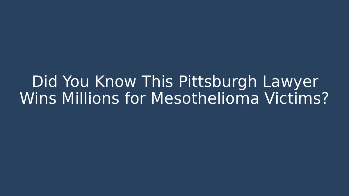 Did You Know This Pittsburgh Lawyer Wins Millions for Mesothelioma Victims?