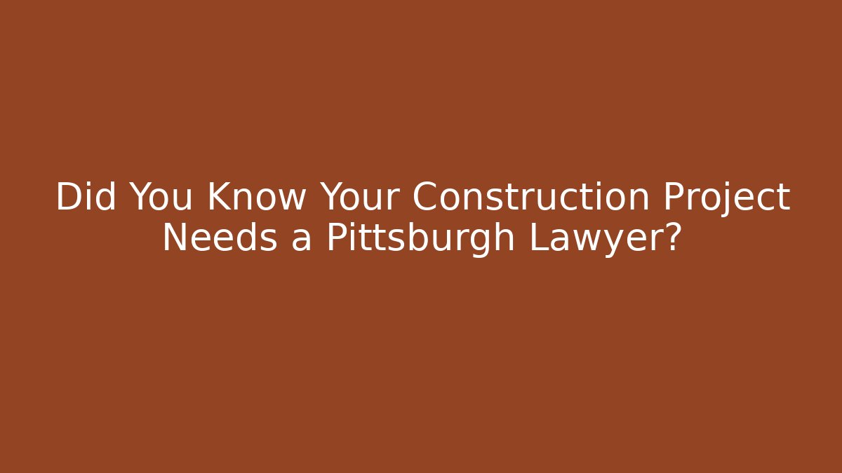 Did You Know Your Construction Project Needs a Pittsburgh Lawyer?