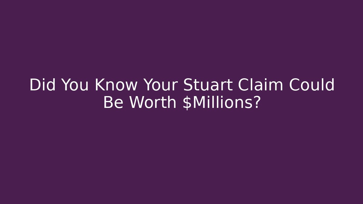 Did You Know Your Stuart Claim Could Be Worth $Millions?