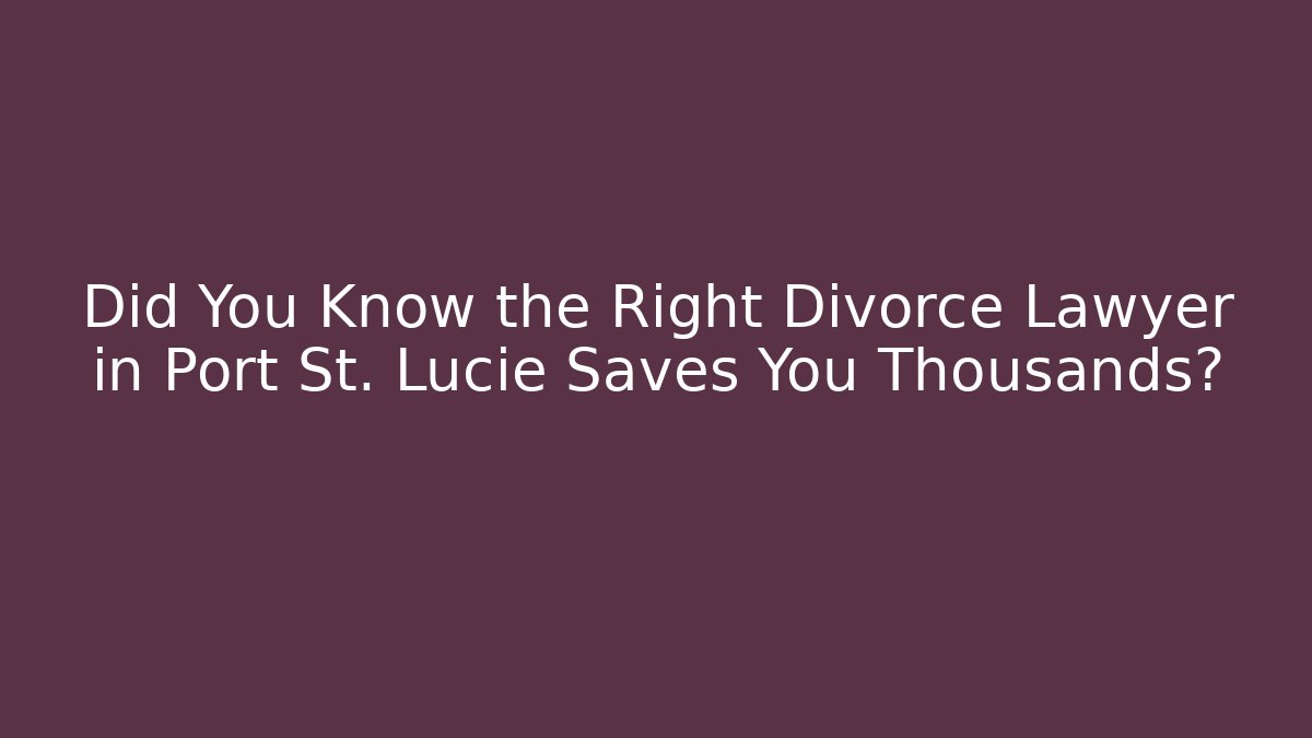 Did You Know the Right Divorce Lawyer in Port St. Lucie Saves You Thousands?