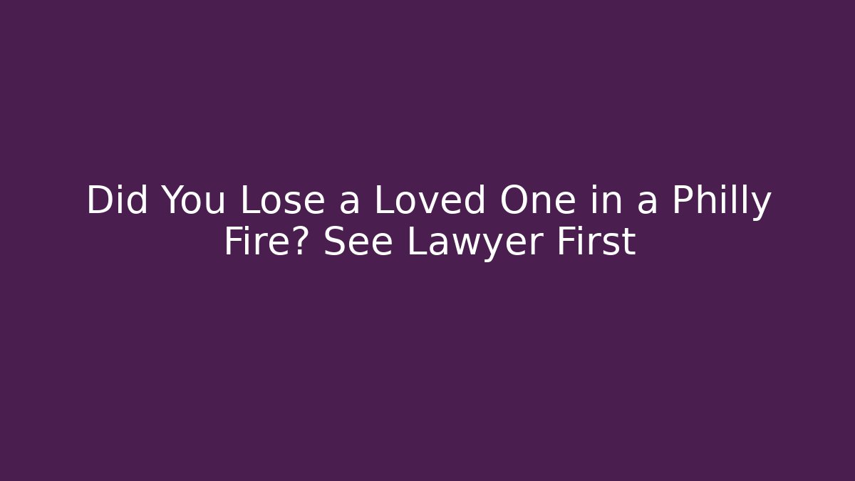 Did You Lose a Loved One in a Philly Fire? See Lawyer First