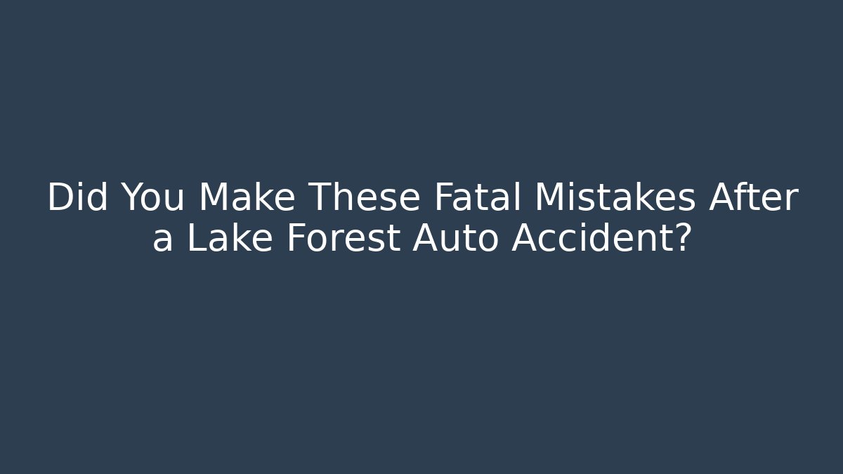Did You Make These Fatal Mistakes After a Lake Forest Auto Accident?