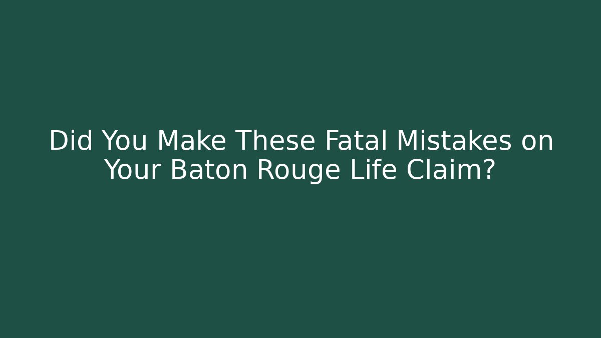 Did You Make These Fatal Mistakes on Your Baton Rouge Life Claim?