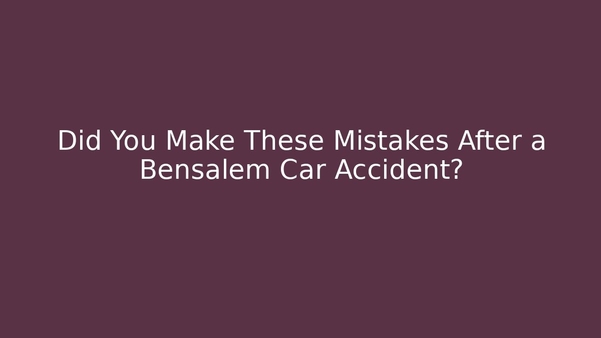 Did You Make These Mistakes After a Bensalem Car Accident?