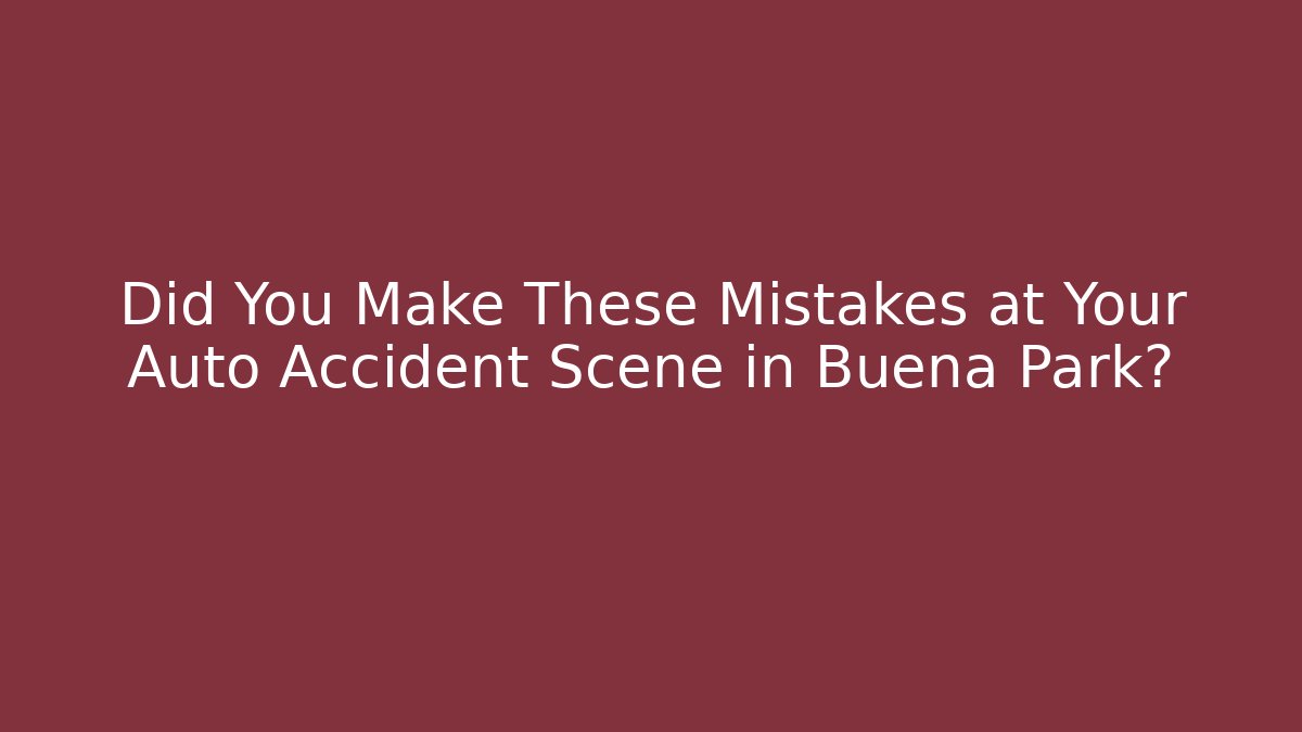 Did You Make These Mistakes at Your Auto Accident Scene in Buena Park?