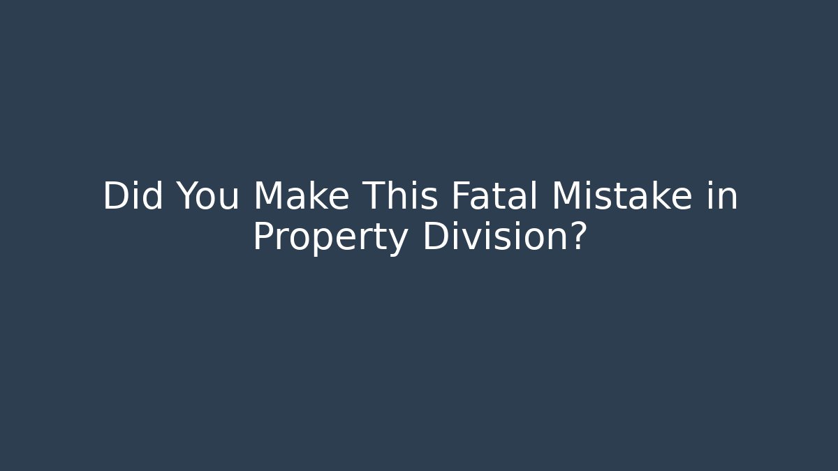 Did You Make This Fatal Mistake in Property Division?