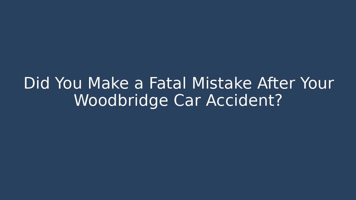 Did You Make a Fatal Mistake After Your Woodbridge Car Accident?