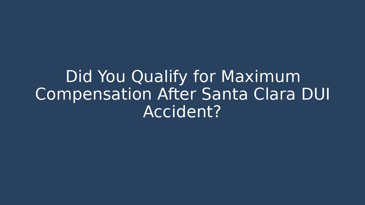 Did You Qualify for Maximum Compensation After Santa Clara DUI Accident?