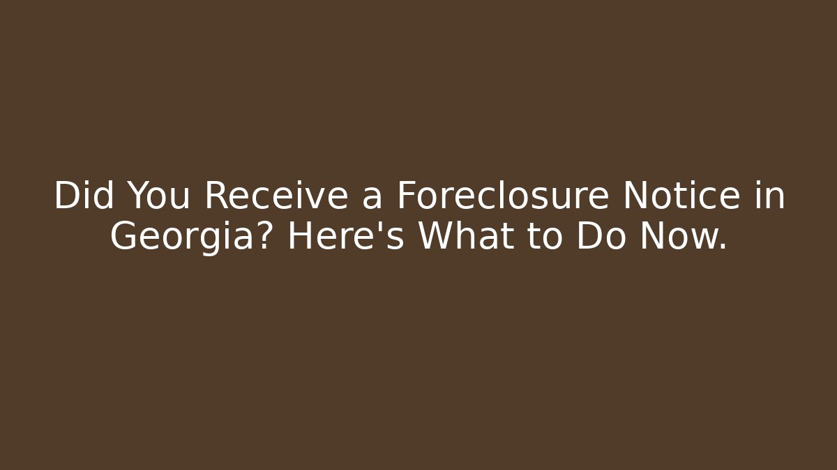 Did You Receive a Foreclosure Notice in Georgia? Here’s What to Do Now.